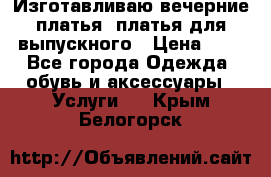 Изготавливаю вечерние платья, платья для выпускного › Цена ­ 1 - Все города Одежда, обувь и аксессуары » Услуги   . Крым,Белогорск